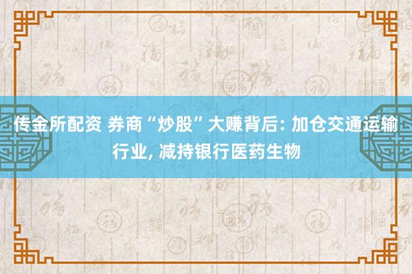 传金所配资 券商“炒股”大赚背后: 加仓交通运输行业, 减持银行医药生物