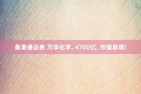 美港通证券 万华化学, 4700亿, 市值崩塌!