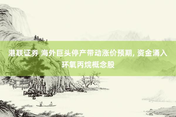 港联证券 海外巨头停产带动涨价预期, 资金涌入环氧丙烷概念股