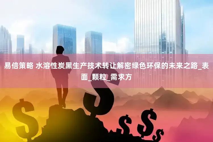 易倍策略 水溶性炭黑生产技术转让解密绿色环保的未来之路_表面_颗粒_需求方