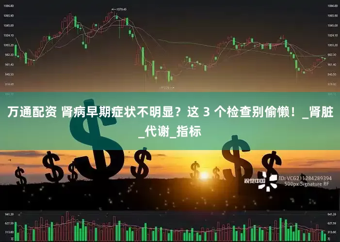 万通配资 肾病早期症状不明显？这 3 个检查别偷懒！_肾脏_代谢_指标