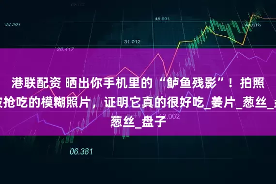 港联配资 晒出你手机里的 “鲈鱼残影”！拍照前被抢吃的模糊照片，证明它真的很好吃_姜片_葱丝_盘子