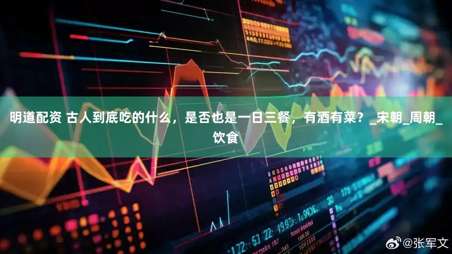 明道配资 古人到底吃的什么，是否也是一日三餐，有酒有菜？_宋朝_周朝_饮食