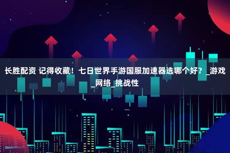 长胜配资 记得收藏！七日世界手游国服加速器选哪个好？_游戏_网络_挑战性