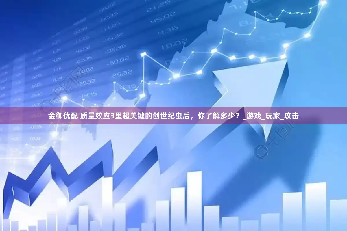金御优配 质量效应3里超关键的创世纪虫后，你了解多少？_游戏_玩家_攻击