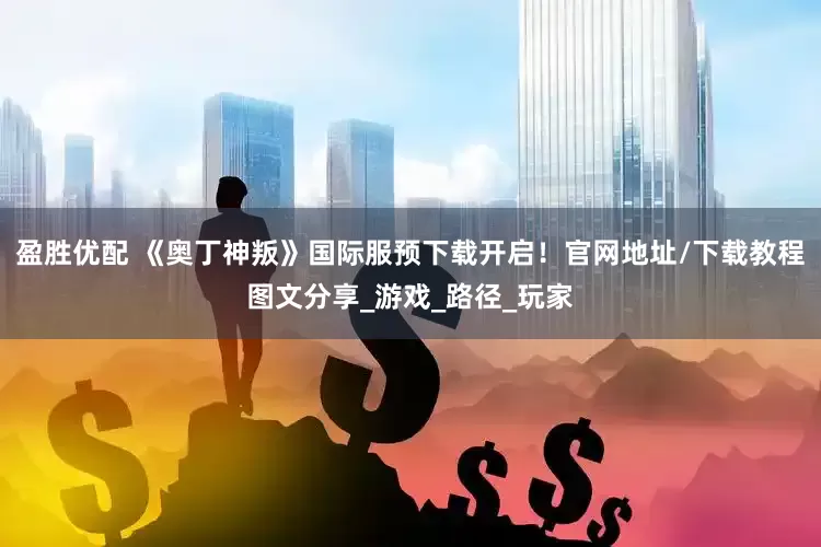 盈胜优配 《奥丁神叛》国际服预下载开启！官网地址/下载教程图文分享_游戏_路径_玩家