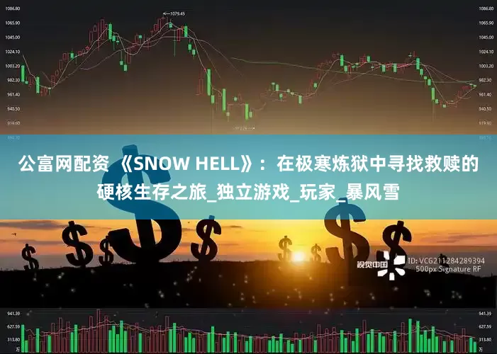 公富网配资 《SNOW HELL》：在极寒炼狱中寻找救赎的硬核生存之旅_独立游戏_玩家_暴风雪