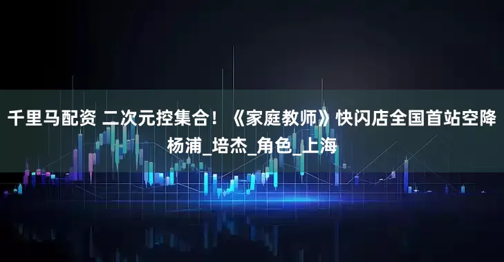 千里马配资 二次元控集合！《家庭教师》快闪店全国首站空降杨浦_培杰_角色_上海