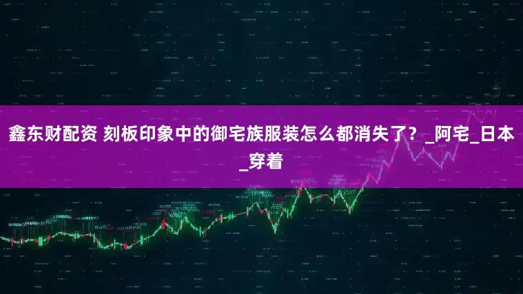 鑫东财配资 刻板印象中的御宅族服装怎么都消失了？_阿宅_日本_穿着