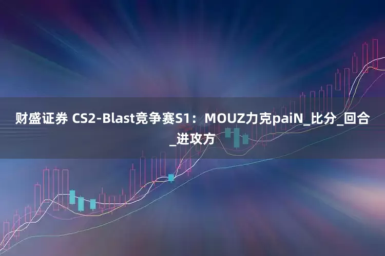 财盛证券 CS2-Blast竞争赛S1：MOUZ力克paiN_比分_回合_进攻方