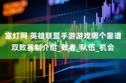 富灯网 英雄联盟手游游戏哪个靠谱双败赛制介绍_败者_队伍_机会