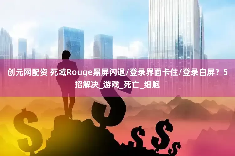 创元网配资 死域Rouge黑屏闪退/登录界面卡住/登录白屏？5招解决_游戏_死亡_细胞