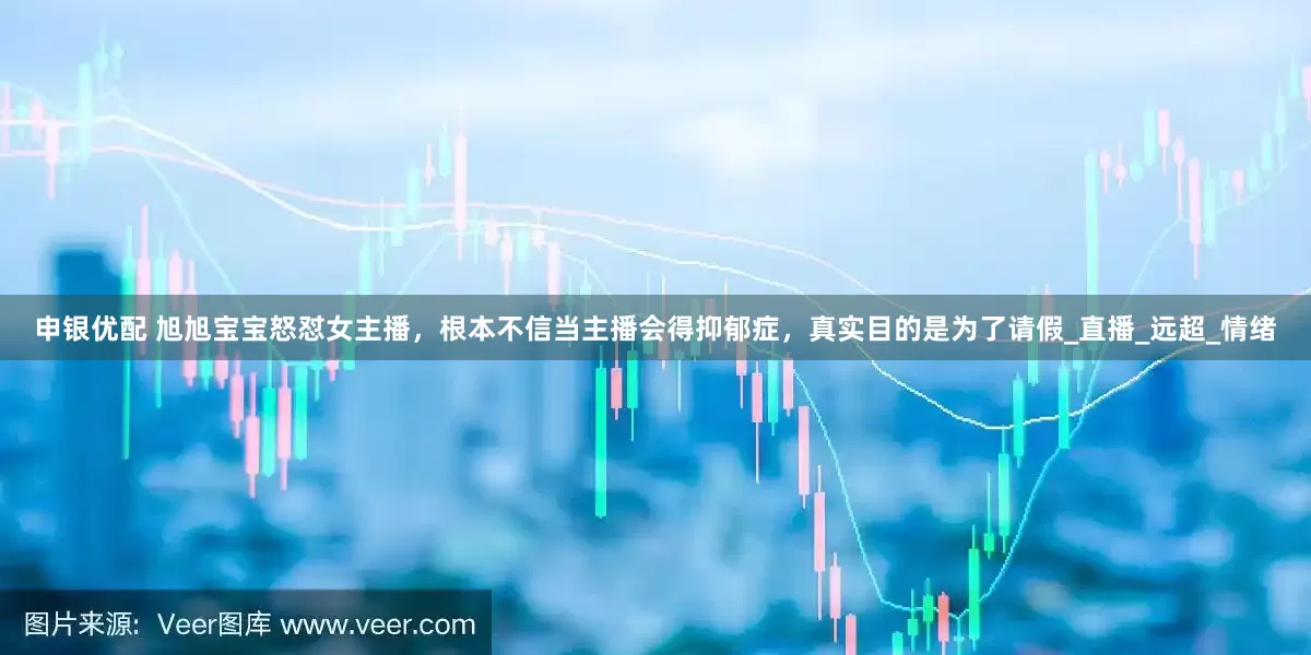 申银优配 旭旭宝宝怒怼女主播，根本不信当主播会得抑郁症，真实目的是为了请假_直播_远超_情绪