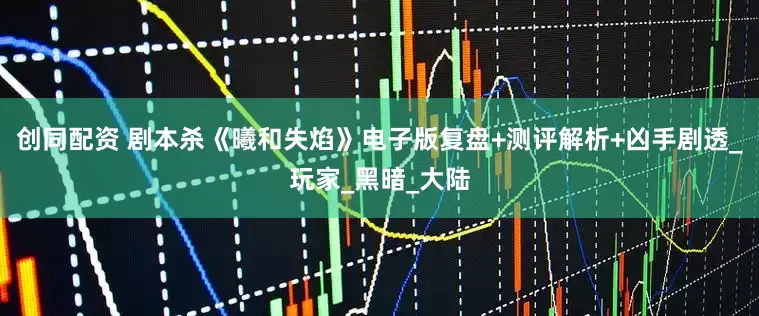 创同配资 剧本杀《曦和失焰》电子版复盘+测评解析+凶手剧透_玩家_黑暗_大陆