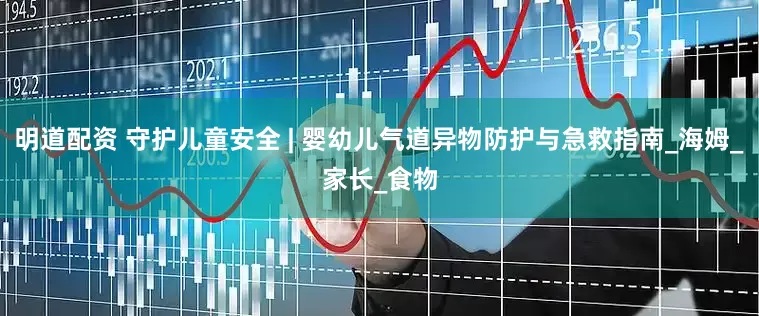 明道配资 守护儿童安全 | 婴幼儿气道异物防护与急救指南_海姆_家长_食物