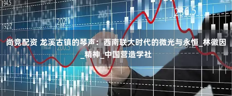尚竞配资 龙溪古镇的琴声：西南联大时代的微光与永恒_林徽因_精神_中国营造学社