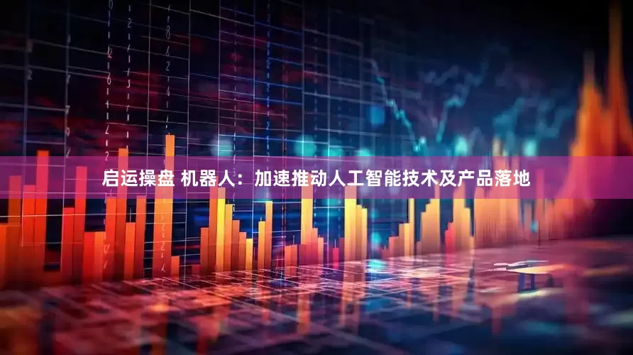 启运操盘 机器人：加速推动人工智能技术及产品落地