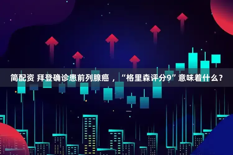 简配资 拜登确诊患前列腺癌 ，“格里森评分9”意味着什么？