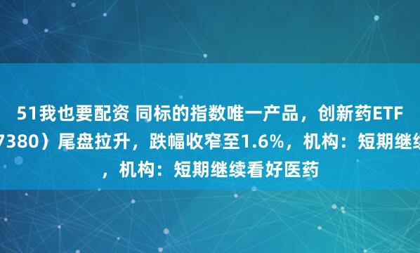 51我也要配资 同标的指数唯一产品，创新药ETF天弘（517380）尾盘拉升，跌幅收窄至1.6%，机构：短期继续看好医药