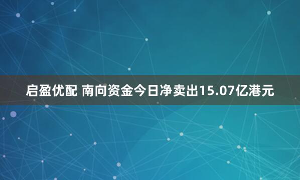启盈优配 南向资金今日净卖出15.07亿港元