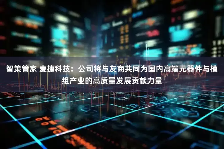 智策管家 麦捷科技：公司将与友商共同为国内高端元器件与模组产业的高质量发展贡献力量