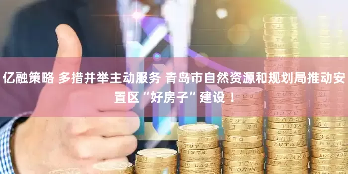 亿融策略 多措并举主动服务 青岛市自然资源和规划局推动安置区“好房子”建设 ！
