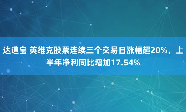 达道宝 英维克股票连续三个交易日涨幅超20%，上半年净利同比增加17.54%