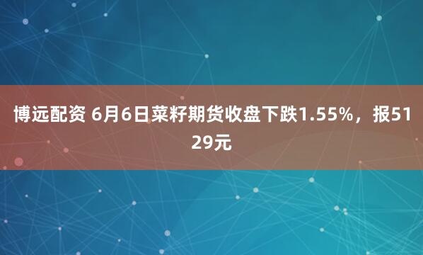 博远配资 6月6日菜籽期货收盘下跌1.55%，报5129元