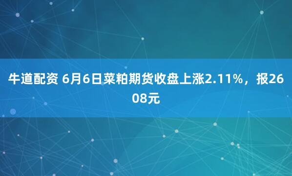 牛道配资 6月6日菜粕期货收盘上涨2.11%，报2608元