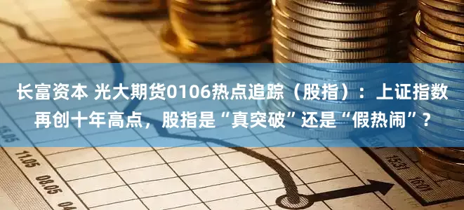 长富资本 光大期货0106热点追踪（股指）：上证指数再创十年高点，股指是“真突破”还是“假热闹”？