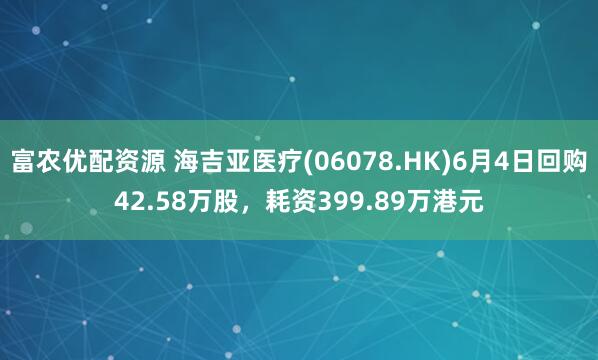 富农优配资源 海吉亚医疗(06078.HK)6月4日回购42.58万股，耗资399.89万港元