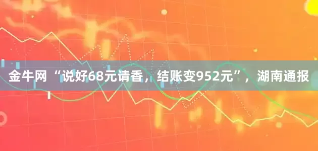 金牛网 “说好68元请香，结账变952元”，湖南通报