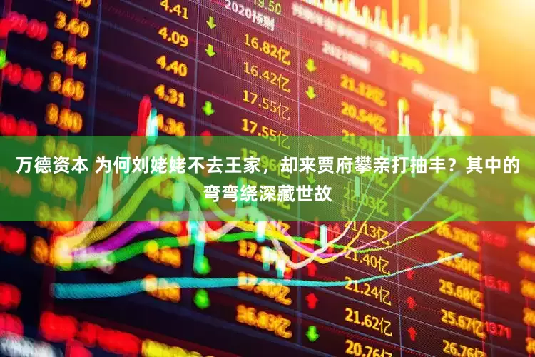 万德资本 为何刘姥姥不去王家，却来贾府攀亲打抽丰？其中的弯弯绕深藏世故